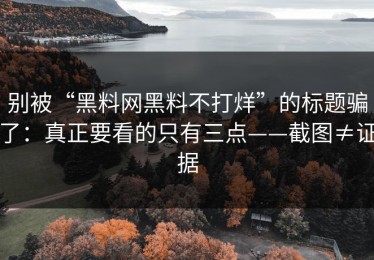 别被“黑料网黑料不打烊”的标题骗了：真正要看的只有三点——截图≠证据