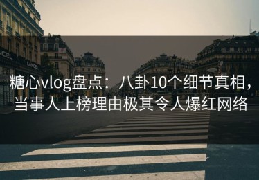 糖心vlog盘点：八卦10个细节真相，当事人上榜理由极其令人爆红网络