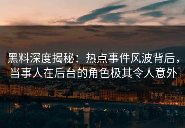 黑料深度揭秘：热点事件风波背后，当事人在后台的角色极其令人意外