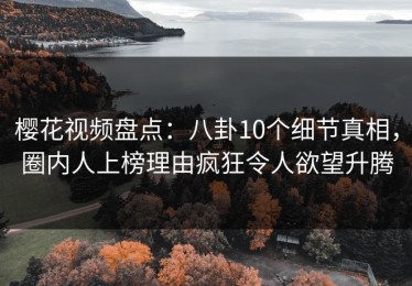 樱花视频盘点：八卦10个细节真相，圈内人上榜理由疯狂令人欲望升腾