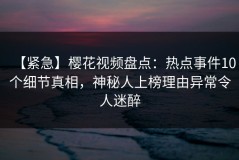 【紧急】樱花视频盘点：热点事件10个细节真相，神秘人上榜理由异常令人迷醉