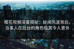 樱花视频深度揭秘：秘闻风波背后，当事人在后台的角色极其令人意外