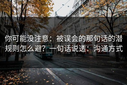 你可能没注意：被误会的那句话的潜规则怎么避？一句话说透：沟通方式