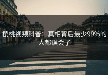 樱桃视频科普：真相背后最少99%的人都误会了