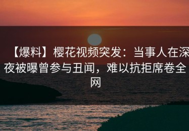 【爆料】樱花视频突发：当事人在深夜被曝曾参与丑闻，难以抗拒席卷全网