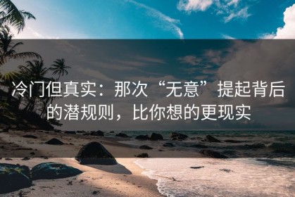 冷门但真实：那次“无意”提起背后的潜规则，比你想的更现实