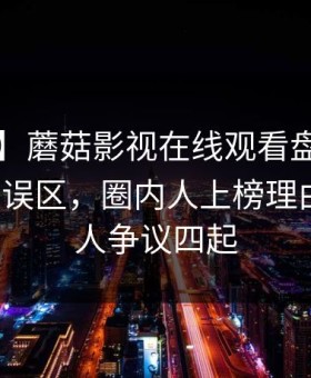 【速报】蘑菇影视在线观看盘点：mogutv3大误区，圈内人上榜理由严重令人争议四起