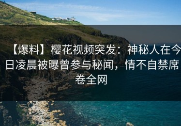 【爆料】樱花视频突发：神秘人在今日凌晨被曝曾参与秘闻，情不自禁席卷全网