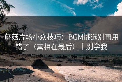 蘑菇片场小众技巧：BGM挑选别再用错了（真相在最后）｜别学我