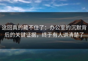 这回真的藏不住了：办公室的沉默背后的关键证据，终于有人讲清楚了