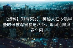 【爆料】91网突发：神秘人在今晨早些时候被曝曾参与八卦，瞬间沦陷席卷全网