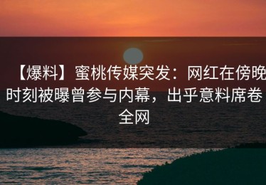 【爆料】蜜桃传媒突发：网红在傍晚时刻被曝曾参与内幕，出乎意料席卷全网