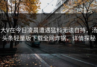 大V在今日凌晨遭遇猛料无法自持，汤头条轻量版下载全网炸锅，详情探秘