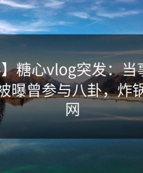 【爆料】糖心vlog突发：当事人在昨天中午被曝曾参与八卦，炸锅席卷全网