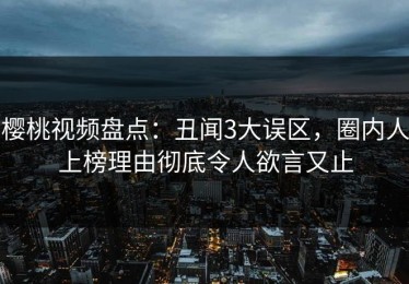 樱桃视频盘点：丑闻3大误区，圈内人上榜理由彻底令人欲言又止