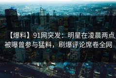 【爆料】91网突发：明星在凌晨两点被曝曾参与猛料，刷爆评论席卷全网