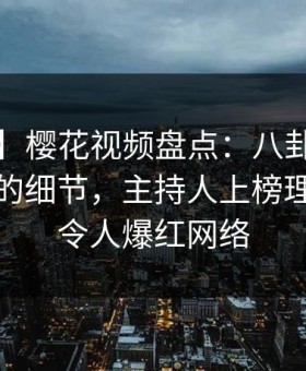 【爆料】樱花视频盘点：八卦7个你从没注意的细节，主持人上榜理由罕见令人爆红网络