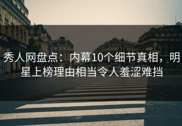 秀人网盘点：内幕10个细节真相，明星上榜理由相当令人羞涩难挡