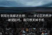 到现在我都还在想：——评论区的热评被提起时，我只想关掉手机