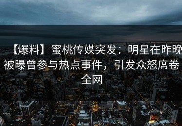 【爆料】蜜桃传媒突发：明星在昨晚被曝曾参与热点事件，引发众怒席卷全网