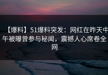 【爆料】51爆料突发：网红在昨天中午被曝曾参与秘闻，震撼人心席卷全网