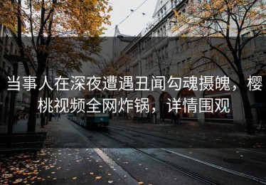 当事人在深夜遭遇丑闻勾魂摄魄，樱桃视频全网炸锅，详情围观