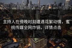 主持人在傍晚时刻遭遇花絮动情，蜜桃传媒全网炸锅，详情点击