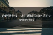 昨晚那条线，让91爆料猛料吃瓜的讨论彻底变味