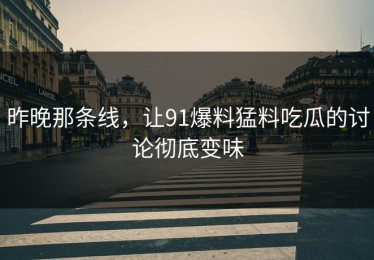 昨晚那条线，让91爆料猛料吃瓜的讨论彻底变味