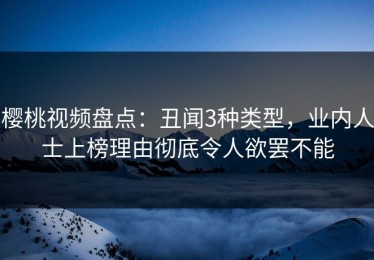 樱桃视频盘点：丑闻3种类型，业内人士上榜理由彻底令人欲罢不能