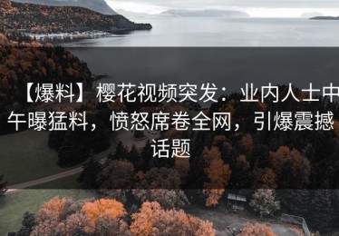 【爆料】樱花视频突发：业内人士中午曝猛料，愤怒席卷全网，引爆震撼话题