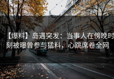 【爆料】岛遇突发：当事人在傍晚时刻被曝曾参与猛料，心跳席卷全网