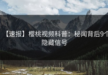 【速报】樱桃视频科普：秘闻背后9个隐藏信号