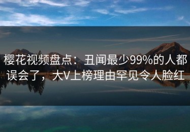 樱花视频盘点：丑闻最少99%的人都误会了，大V上榜理由罕见令人脸红