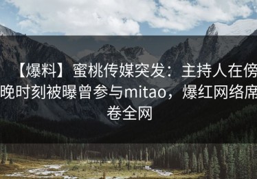 【爆料】蜜桃传媒突发：主持人在傍晚时刻被曝曾参与mitao，爆红网络席卷全网