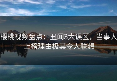 樱桃视频盘点：丑闻3大误区，当事人上榜理由极其令人联想