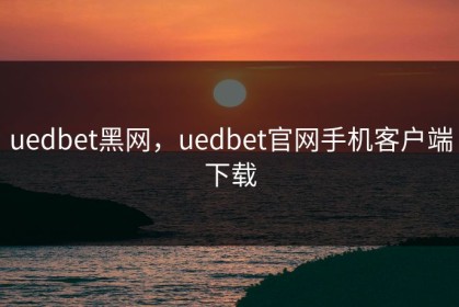uedbet黑网，uedbet官网手机客户端下载