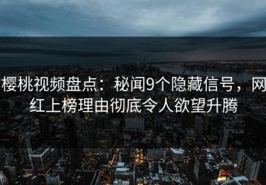 樱桃视频盘点：秘闻9个隐藏信号，网红上榜理由彻底令人欲望升腾