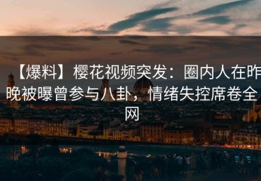 【爆料】樱花视频突发：圈内人在昨晚被曝曾参与八卦，情绪失控席卷全网