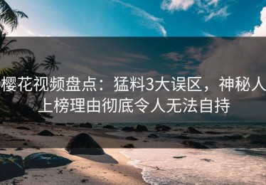 樱花视频盘点：猛料3大误区，神秘人上榜理由彻底令人无法自持