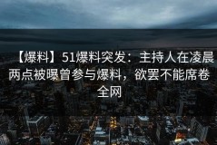 【爆料】51爆料突发：主持人在凌晨两点被曝曾参与爆料，欲罢不能席卷全网