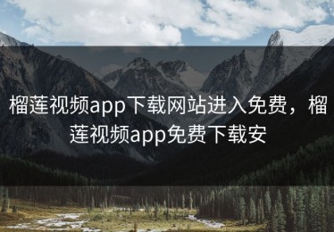榴莲视频app下载网站进入免费，榴莲视频app免费下载安