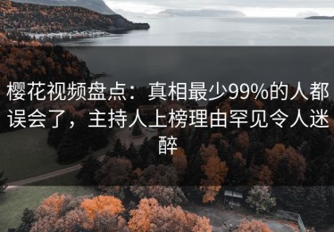 樱花视频盘点：真相最少99%的人都误会了，主持人上榜理由罕见令人迷醉