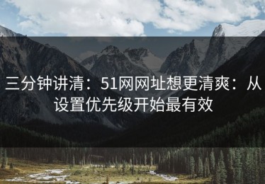 三分钟讲清：51网网址想更清爽：从设置优先级开始最有效