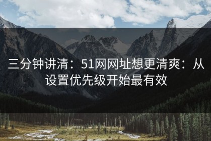 三分钟讲清：51网网址想更清爽：从设置优先级开始最有效