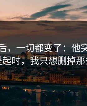 那天之后，一切都变了：他突然的道歉被提起时，我只想删掉那条消息