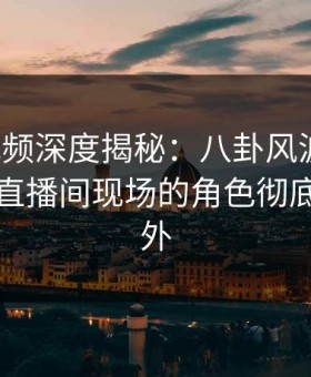 樱花视频深度揭秘：八卦风波背后，网红在直播间现场的角色彻底令人意外
