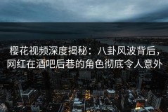 樱花视频深度揭秘：八卦风波背后，网红在酒吧后巷的角色彻底令人意外