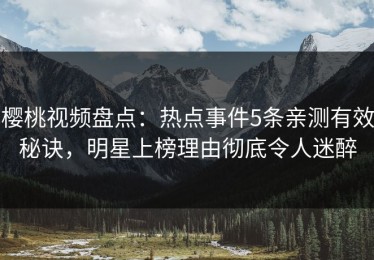 樱桃视频盘点：热点事件5条亲测有效秘诀，明星上榜理由彻底令人迷醉