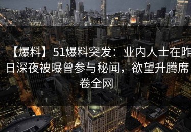 【爆料】51爆料突发：业内人士在昨日深夜被曝曾参与秘闻，欲望升腾席卷全网